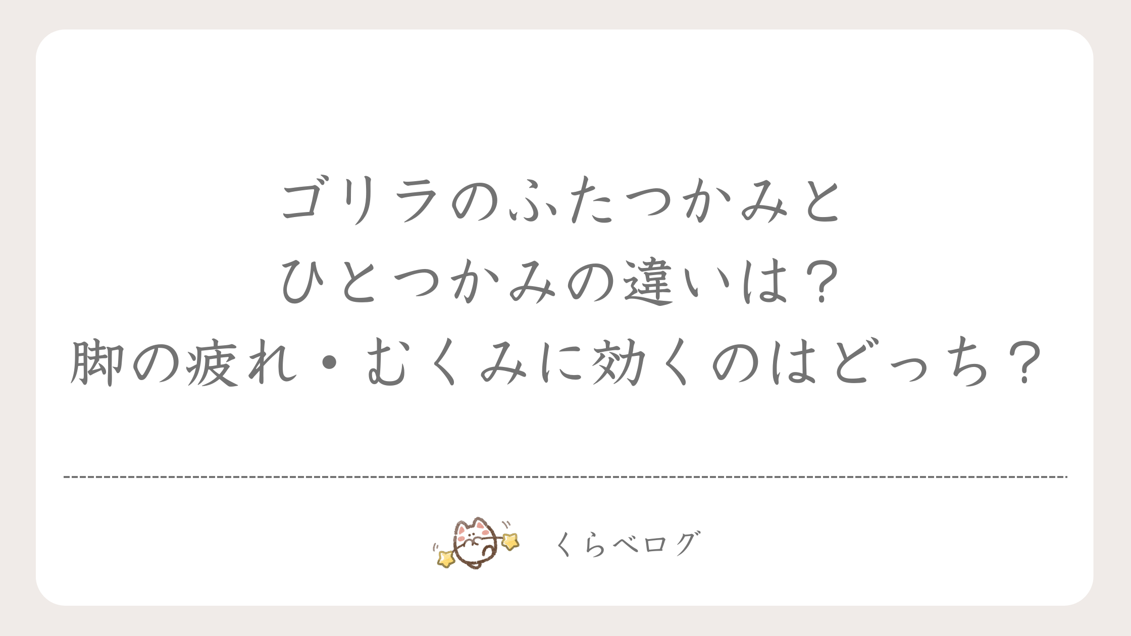 ゴリラのふたつかみとひとつかみの違いは？脚の疲れ・むくみに効くのはどっち？